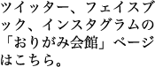 ツイッター、フェイスブックの『おりがみ会館』ページはこちら。